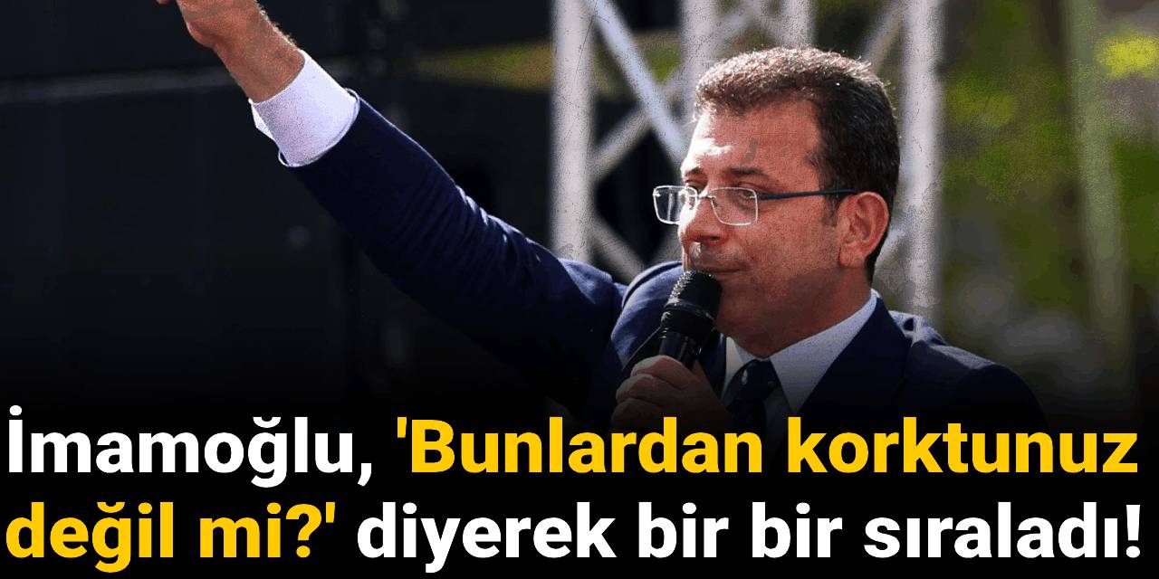 İmamoğlu 'Bunlardan korktunuz değil mi?' diyerek bir bir sıraladı!
