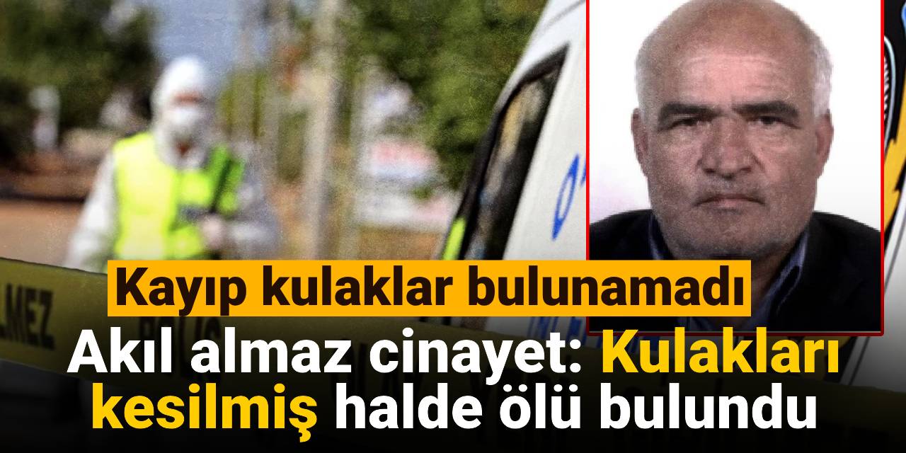 Akıl almaz cinayet: Kulakları kesilmiş halde ölü bulundu