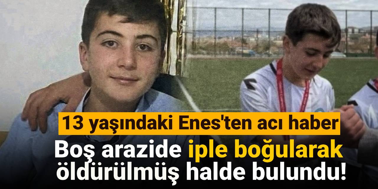 13 yaşındaki Enes'ten acı haber: Boş arazide iple boğularak  öldürülmüş halde bulundu!