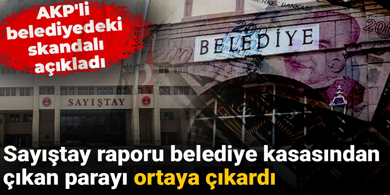 AKP'li belediyedeki skandalı açıkladı: Sayıştay raporu belediye kasasından çıkan parayı ortaya çıkardı