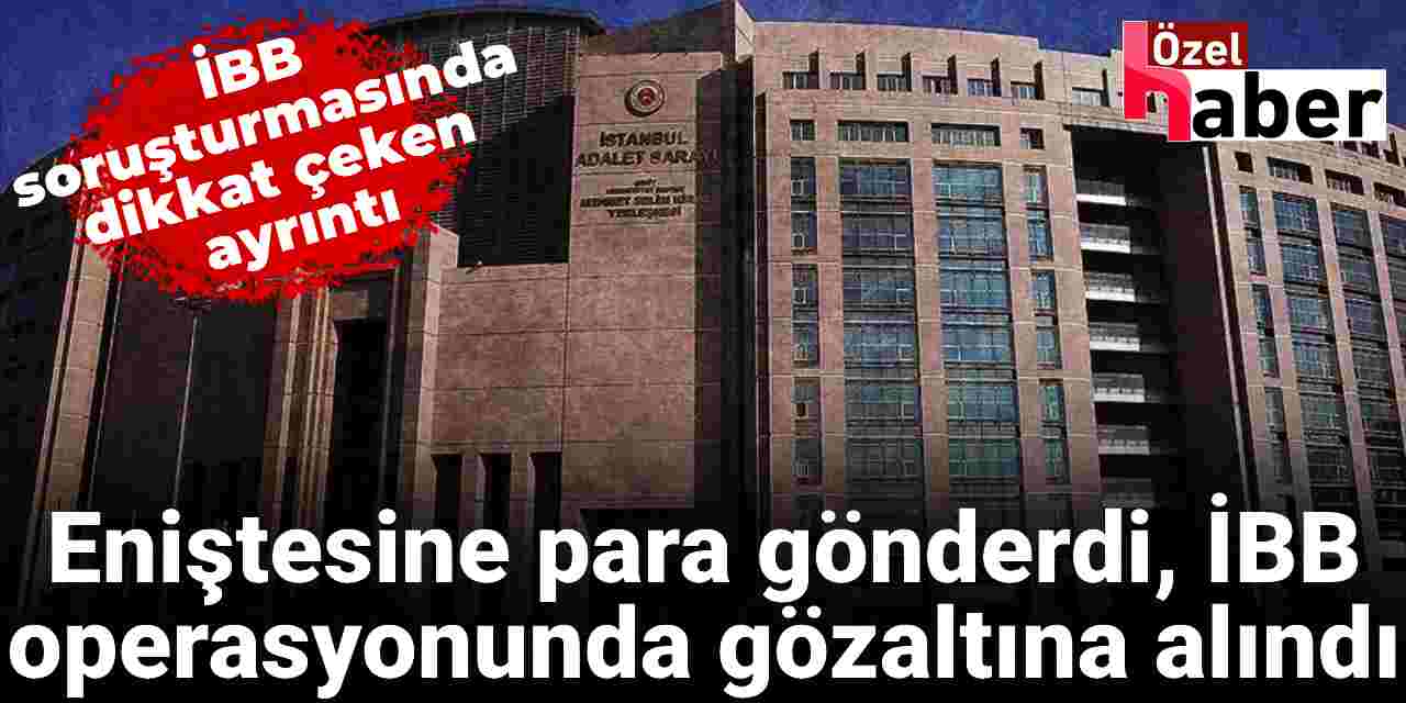 Eniştesine para gönderdi, İBB operasyonunda gözaltına alındı