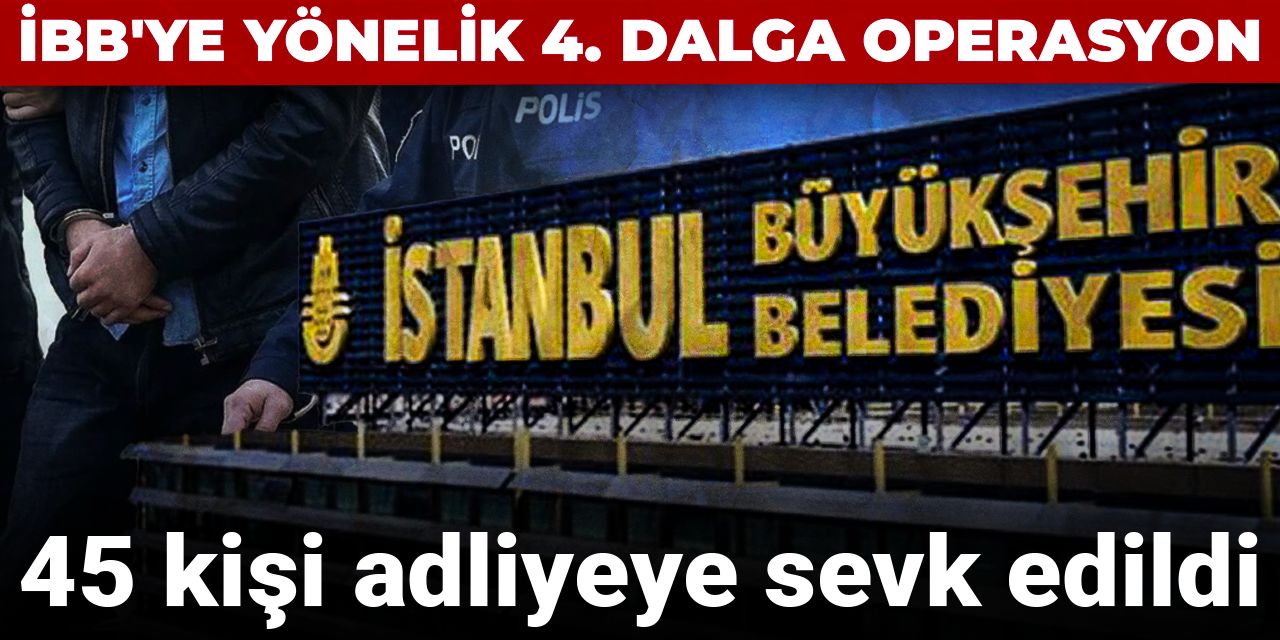 Son Dakika... İBB'ye yönelik 4. dalga operasyon: 45 kişi adliyeye sevk edildi