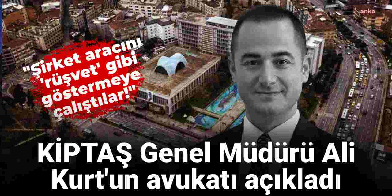 KİPTAŞ Genel Müdürü Ali Kurt'un avukatı açıkladı: Şirket aracını 'rüşvet' gibi göstermeye çalıştılar!