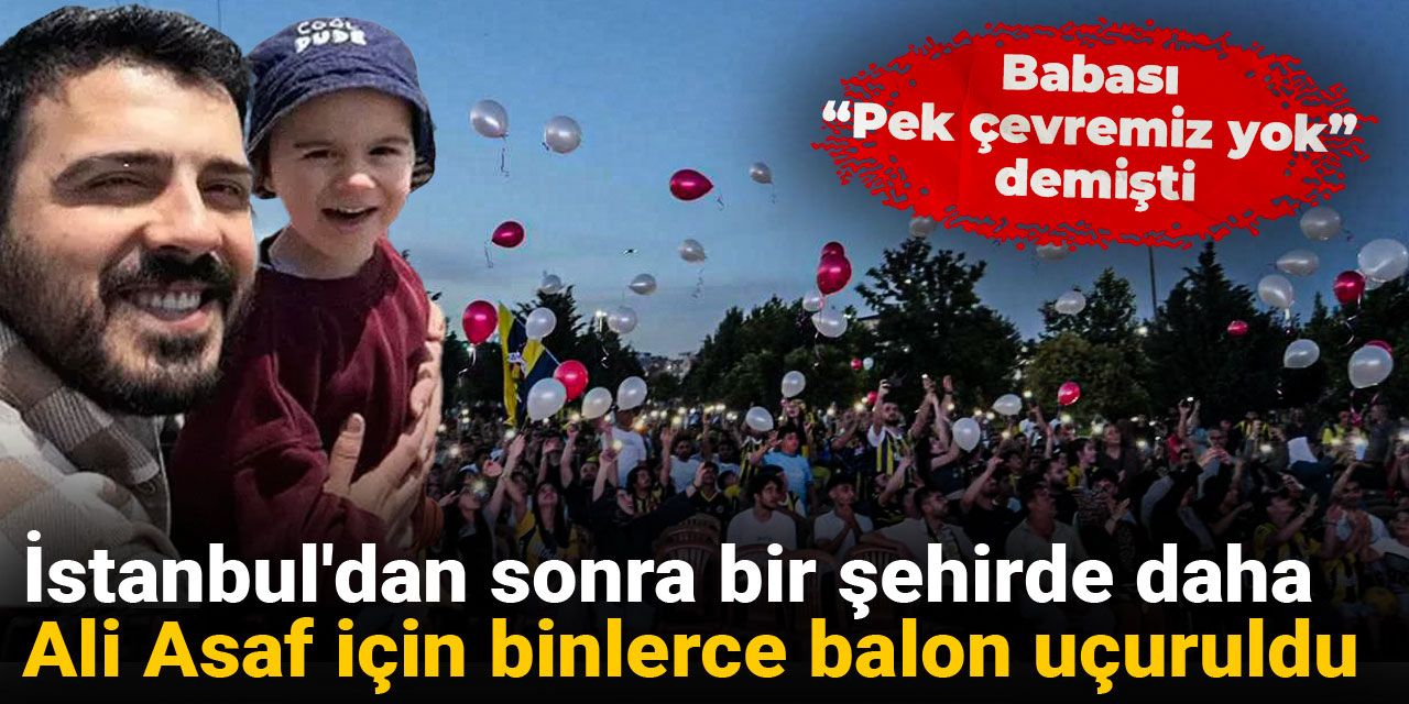 Babası 'pek çevremiz yok' demişti: İstanbul'dan sonra bir şehirde daha Ali Asaf için binlerce balon uçuruldu