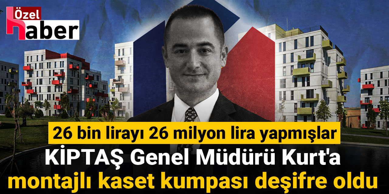 26 bin lirayı 26 milyon lira yapmışlar: KİPTAŞ Genel Müdür'ü Kurt'a montajlı kaset kumpası deşifre oldu