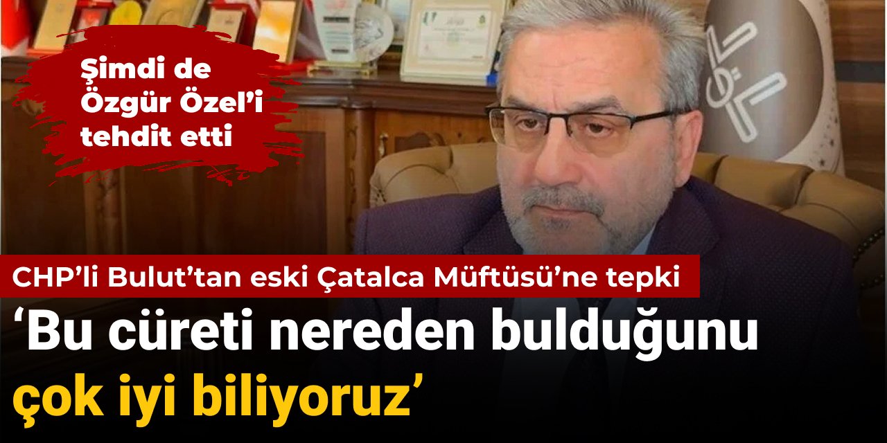 CHP’li Bulut’tan Özgür Özel’i tehdit eden eski Çatalca Müftüsü’ne tepki: Bu cüreti nereden bulduğunu çok iyi biliyoruz