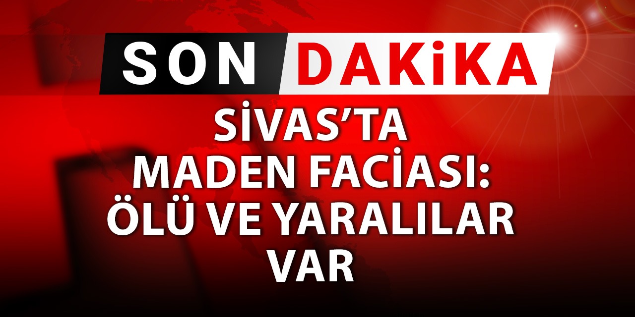 SON DAKİKA! Sivas'ta maden faciası: Ölü ve yaralılar var