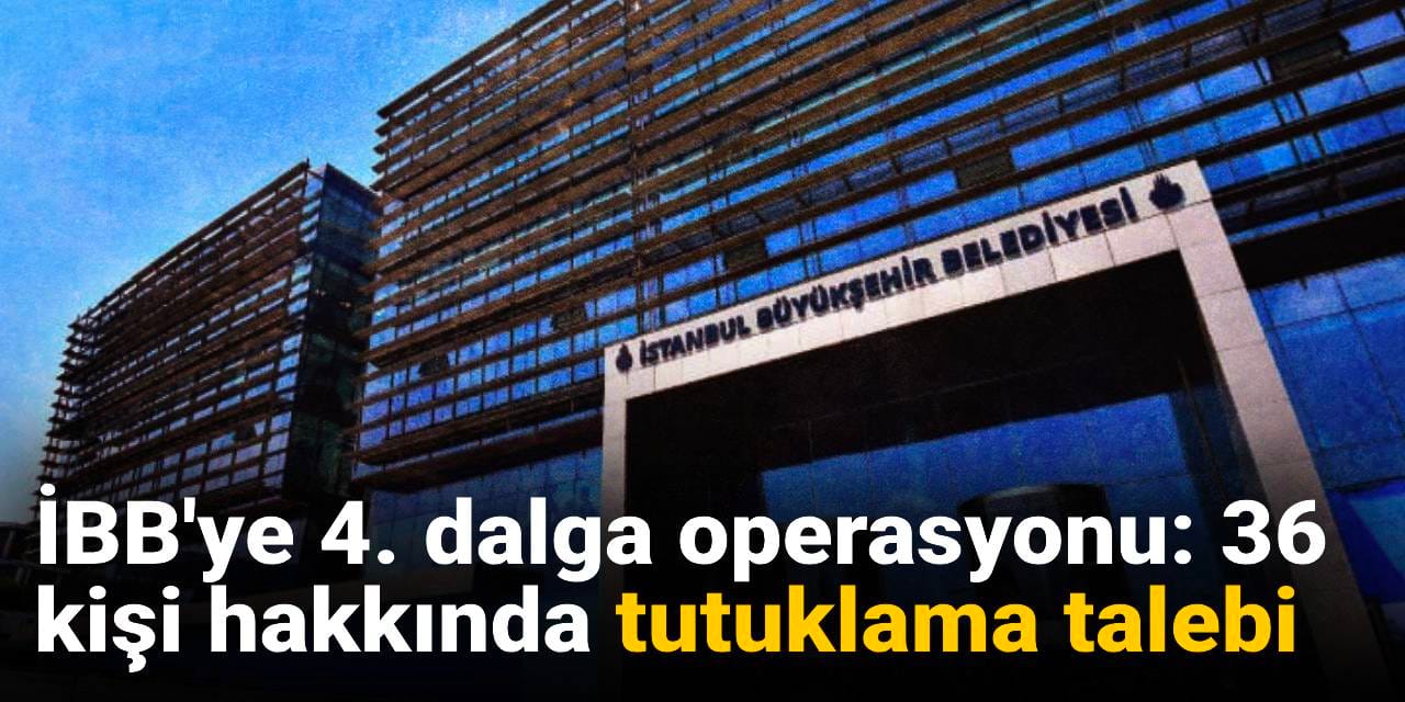 SON DAKİKA! İBB'ye 4. dalga operasyonu: 36 kişi hakkında tutuklama talebi