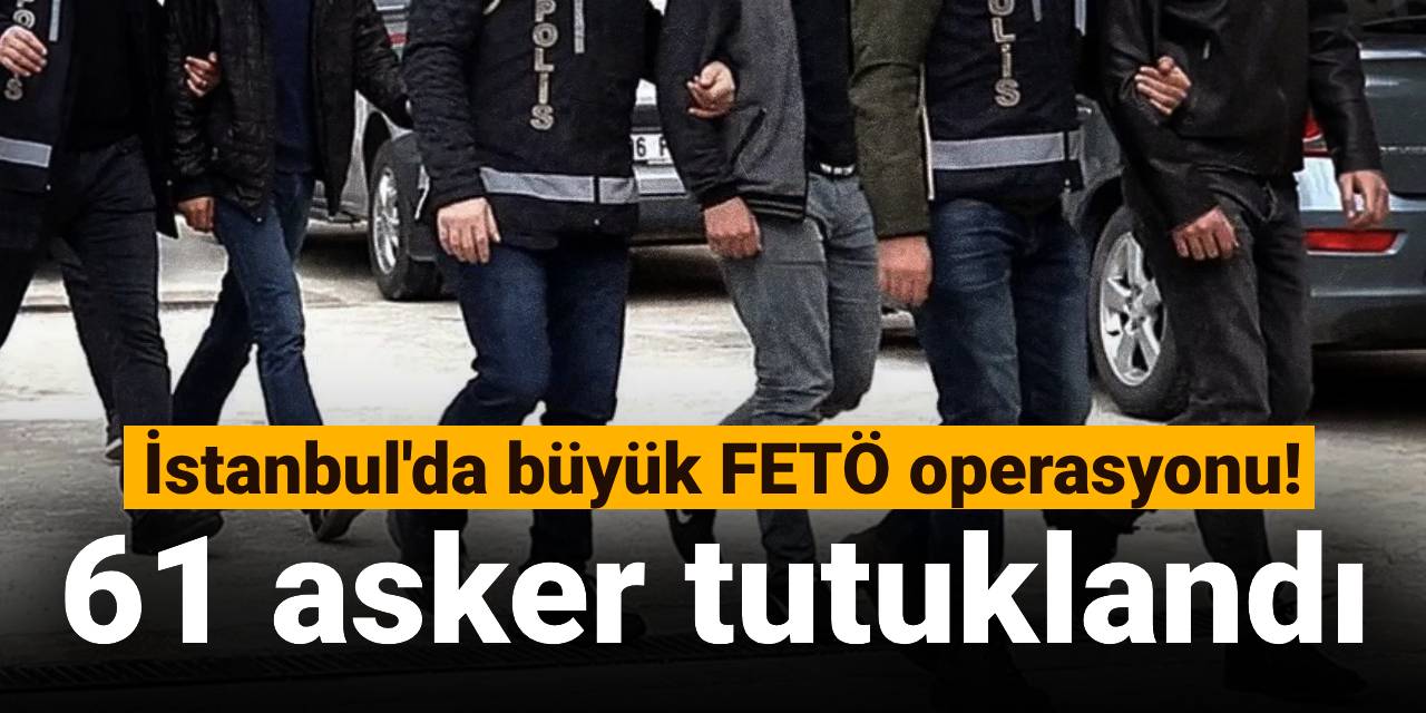 SON DAKİKA! İstanbul'da büyük FETÖ operasyonu: 61 asker tutuklandı