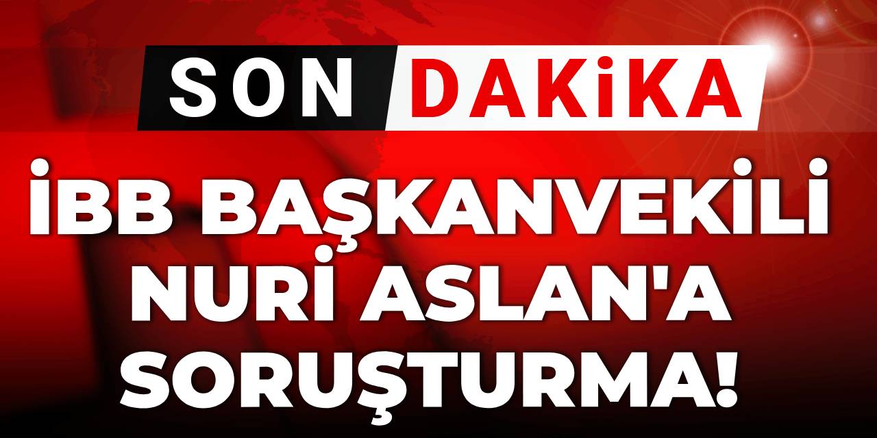 Son dakika | İBB Başkanvekili Nuri Aslan'a soruşturma!