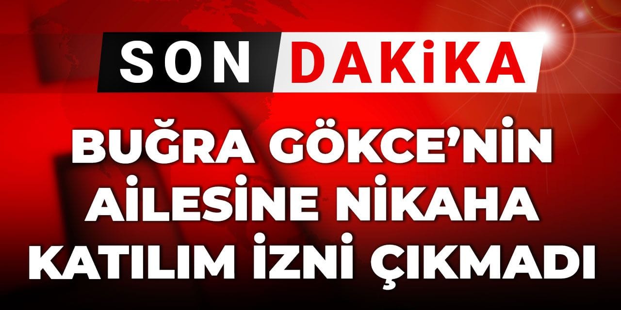 Son Dakika | Buğra Gökce'nin ailesine nikaha katılım izni verilmedi