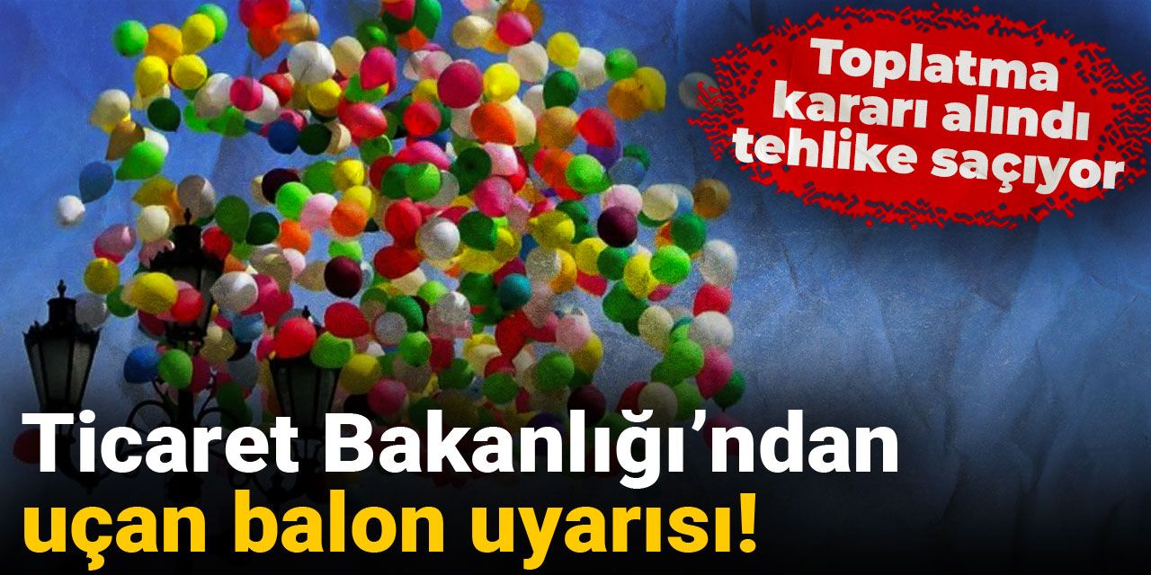 Ticaret Bakanlığı’ndan uçan balon uyarısı! Toplatma kararı alındı, tehlike saçıyor