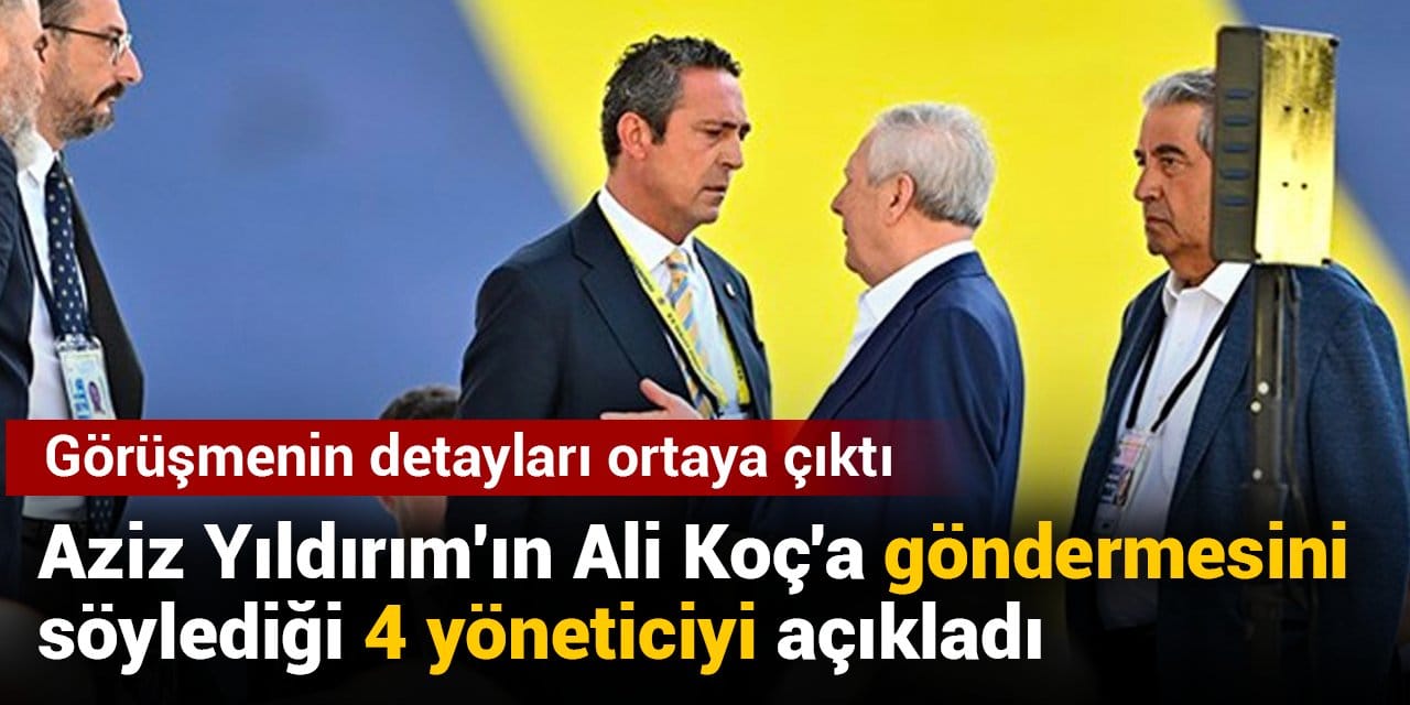Aziz Yıldırım'ın Ali Koç'a göndermesini söylediği 4 yöneticiyi açıkladı