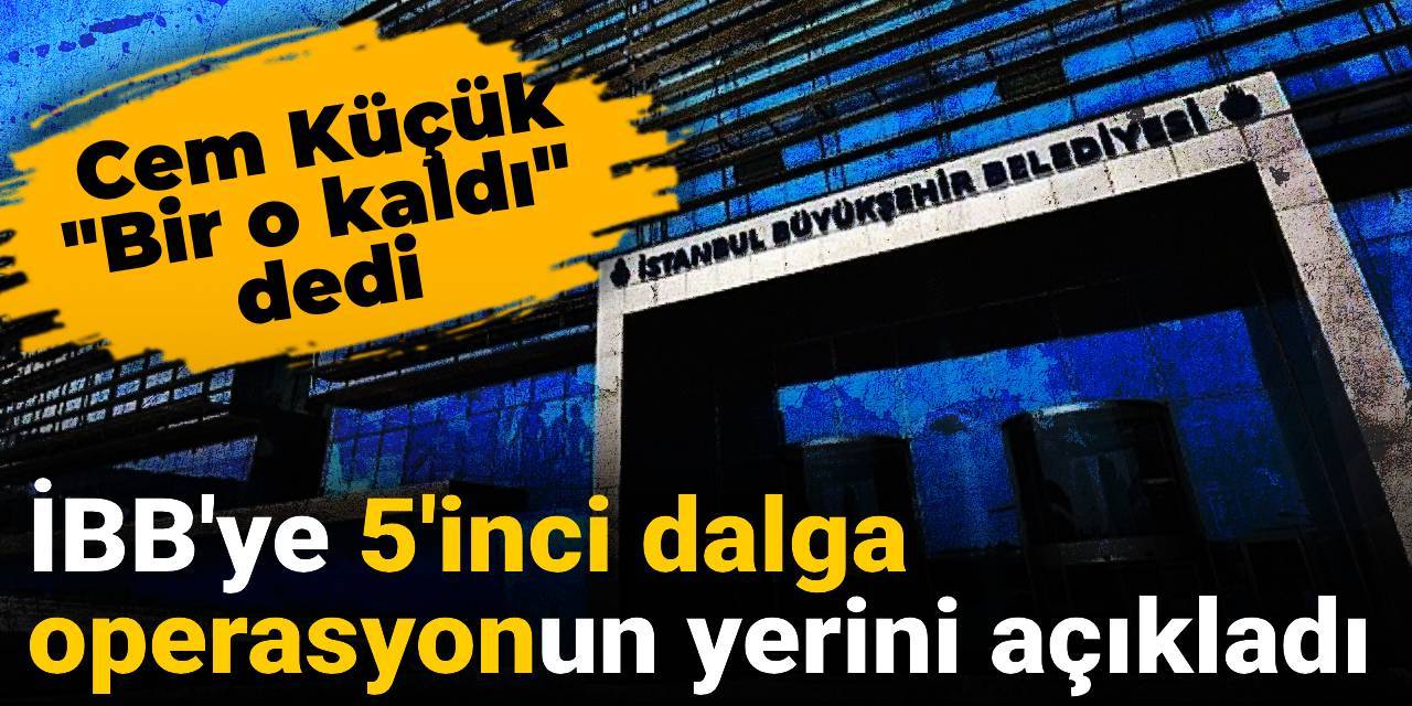 İBB'ye 5'inci dalga operasyonun yerini açıkladı: Cem Küçük "Bir o kaldı" dedi