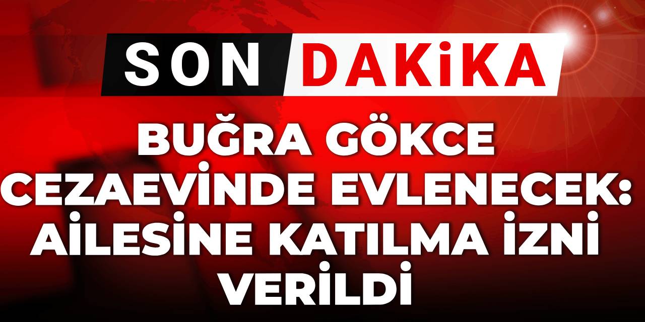 Buğra Gökce cezaevinde evlenecek: Ailesine katılma izni verildi