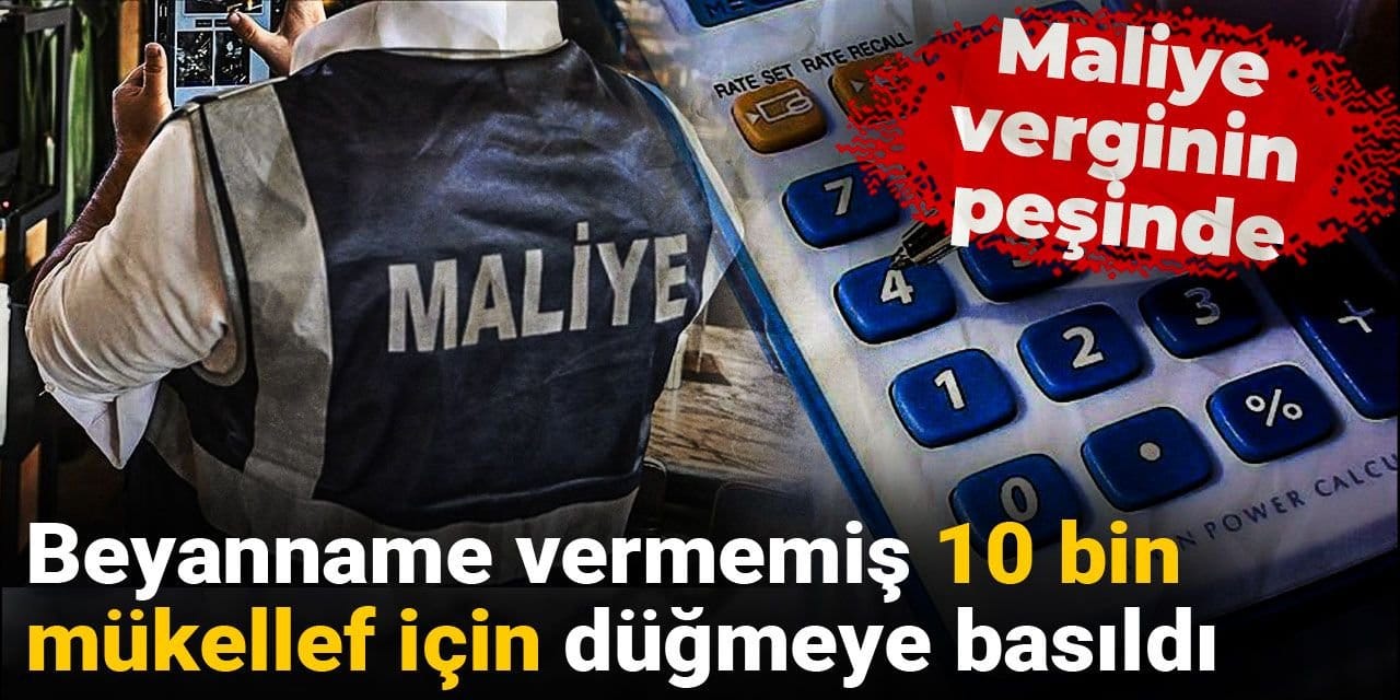 Maliye verginin peşinde: Beyanname vermemiş 10 bin mükellef için düğmeye basıldı