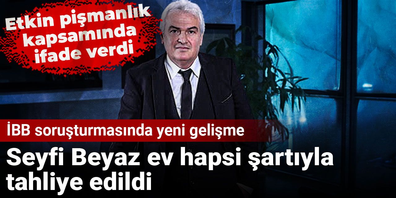 İBB soruşturmasında yeni gelişme: Seyfi Beyaz ev hapsi şartıyla tahliye edildi