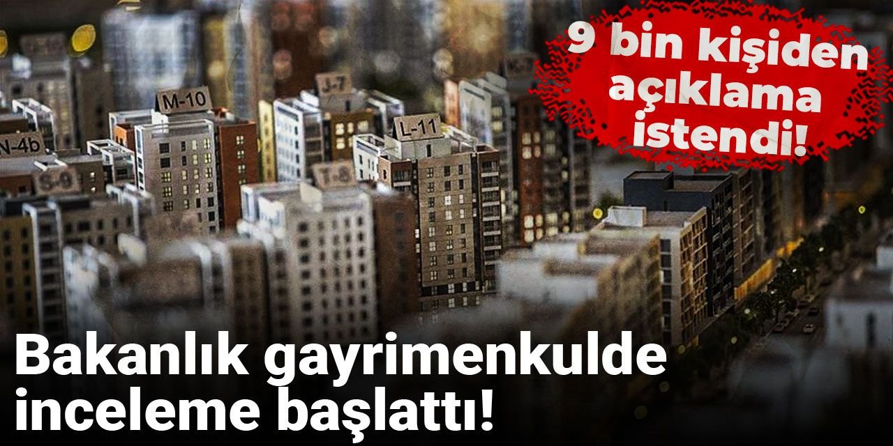 Bakanlık gayrimenkulde inceleme başlattı! 9 bin kişiden açıklama istendi!