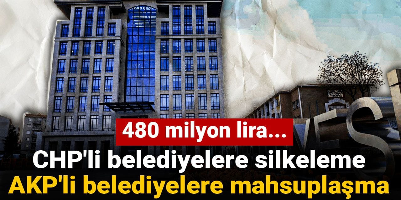 CHP'li belediyelere silkeleme AKP'li belediyelere mahsuplaşma: 480 milyon lira...