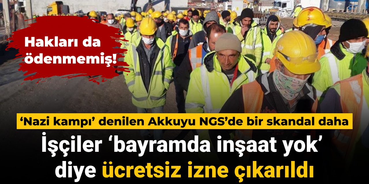 ‘Nazi kampı’ denilen Akkuyu NGS'de bir skandal daha: İşçiler bayram öncesi ücretsiz izne çıkarıldı