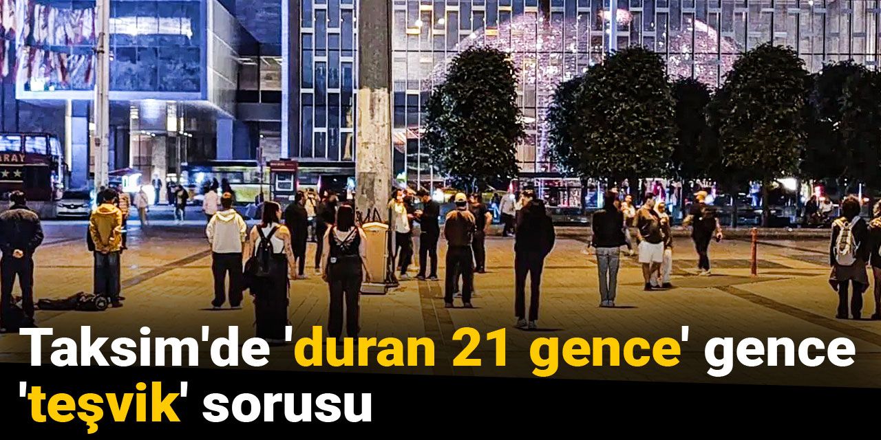 Taksim'de 'duran 21 gence' 'teşvik' sorusu