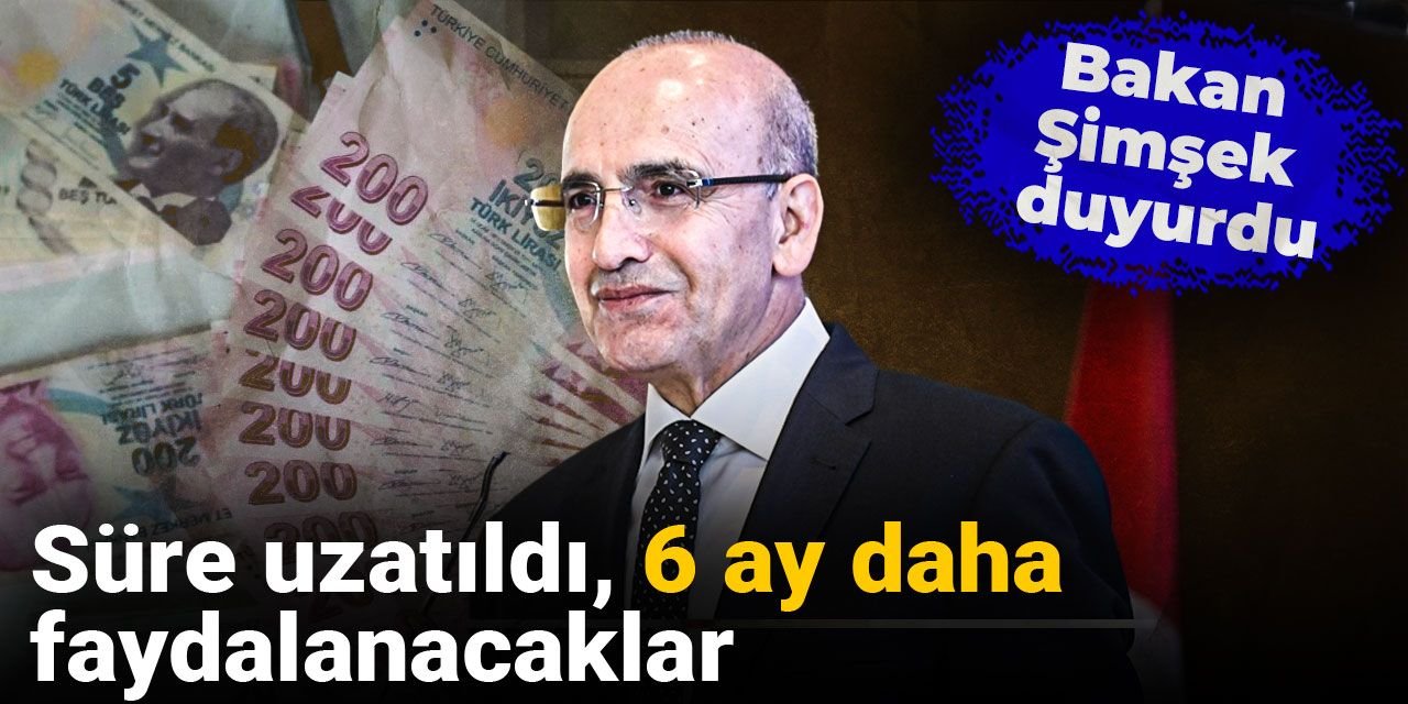 Bakan Şimşek duyurdu: Süre uzatıldı, 6 ay daha faydalanacaklar