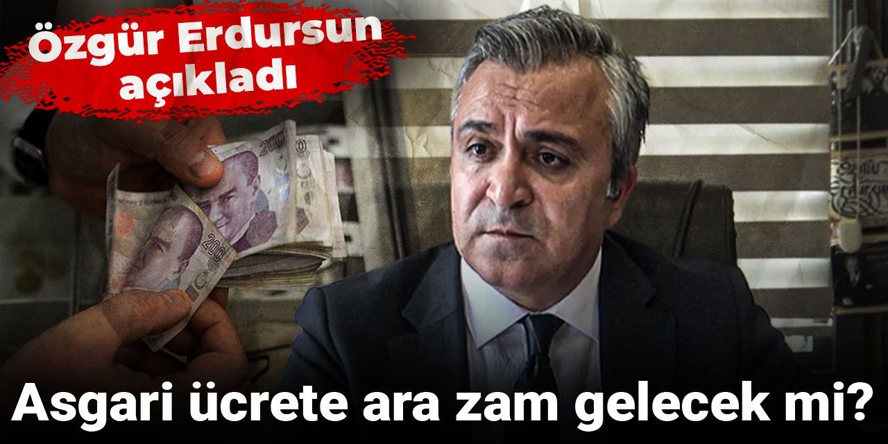 Asgari ücrete ara zam gelecek mi? Özgür Erdursun açıkladı