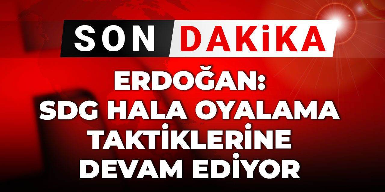 Son Dakika | Erdoğan: SDG hala oyalama taktiklerine devam ediyor