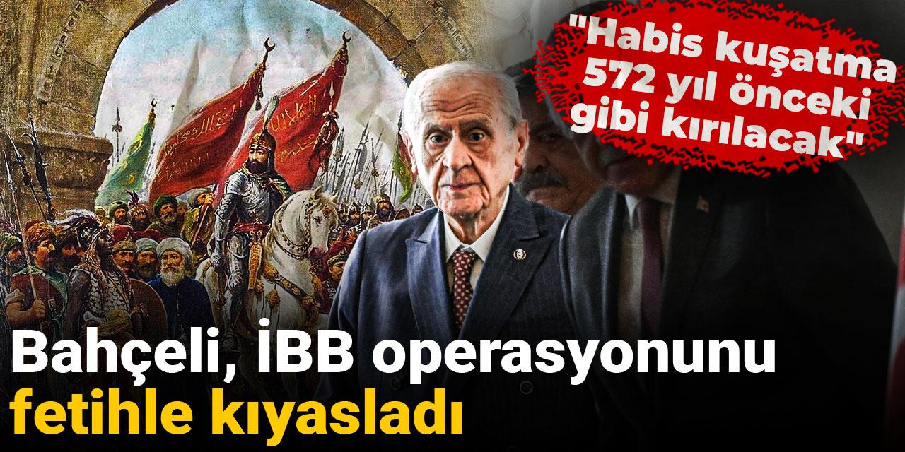 Bahçeli, İBB operasyonunu fetihle kıyasladı: Habis kuşatma 572 yıl önceki gibi kırılacak
