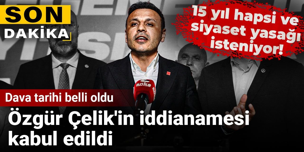 Son Dakika | CHP İstanbul İl Başkanı Özgür Çelik'in iddianamesi kabul edildi: Dava tarihi belli oldu