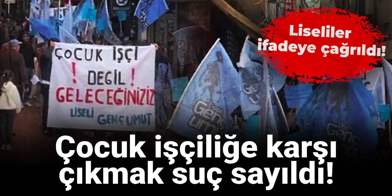 Çocuk işçiliğe karşı çıkmak suç sayıldı! Liseliler ifadeye çağrıldı