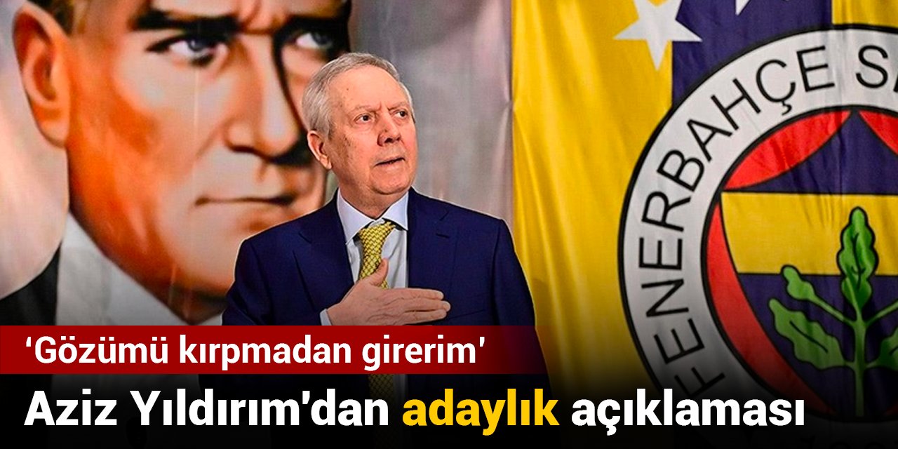 Aziz Yıldırım'dan adaylık açıklaması: Gözümü kırpmadan girerim