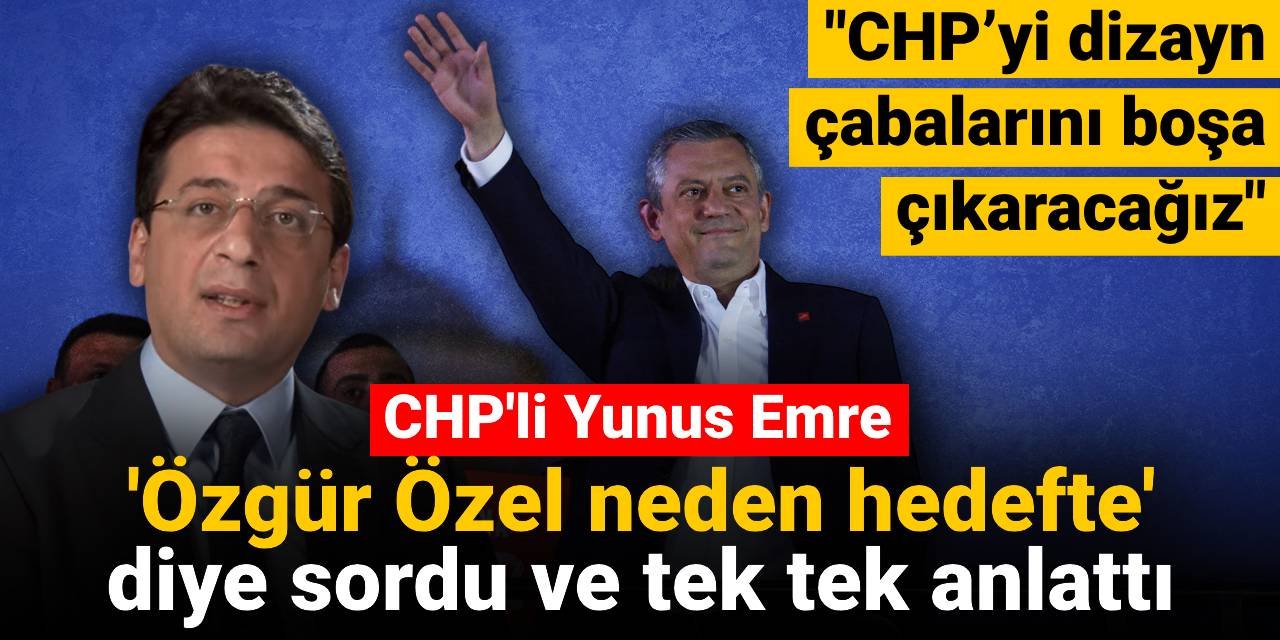 CHP'li Yunus Emre Özgür Özel neden hedefte diye sordu ve tek tek anlattı: CHP’yi dizayn çabalarını boşa çıkaracağız
