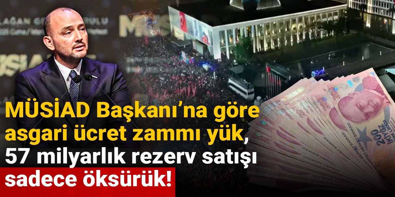 MÜSİAD Başkanı'na göre asgari ücret zammı yük, 57 milyarlık rezerv satışı sadece öksürük!