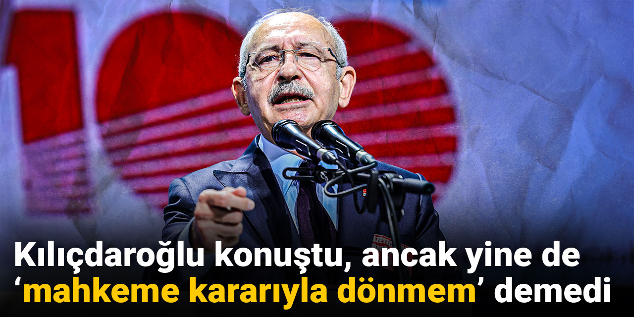 Kılıçdaroğlu konuştu, ancak yine de  ‘mahkeme kararıyla dönmem’ demedi