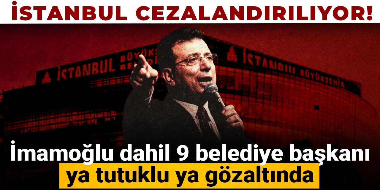 İstanbul cezalandırılıyor! İmamoğlu dahil 9 belediye başkanı ya tutuklu ya gözaltında