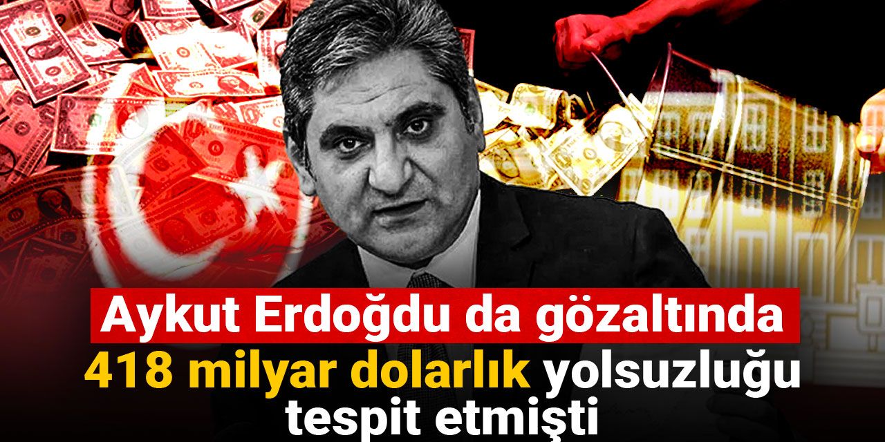 Aykut Erdoğdu da gözaltında: 418 milyar dolarlık yolsuzluğu tespit etmişti