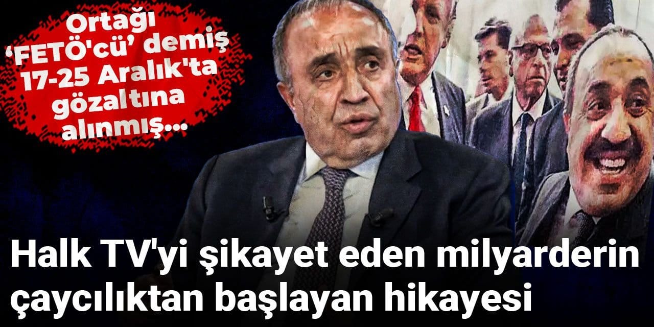 Ortağı FETÖ'cü demiş, 17-25 Aralık'ta gözaltına alınmış... Halk TV'yi şikayet eden milyarderin çaycılıktan başlayan hikayesi