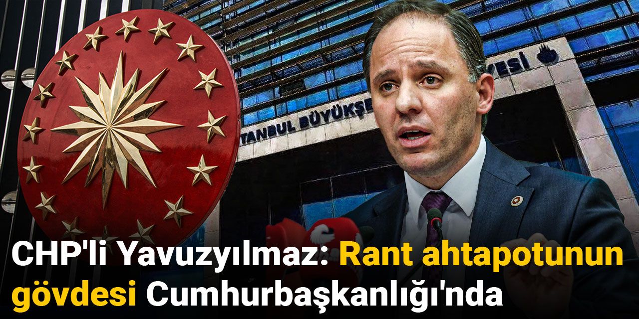 CHP'li Yavuzyılmaz: Rant ahtapotunun gövdesi Cumhurbaşkanlığı'nda