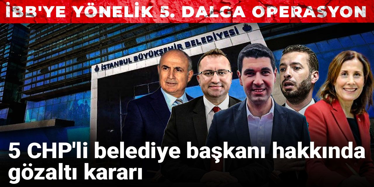 Son Dakika | İBB'ye yönelik 5. dalga operasyon: 5 CHP'li belediye başkanı hakkında gözaltı kararı