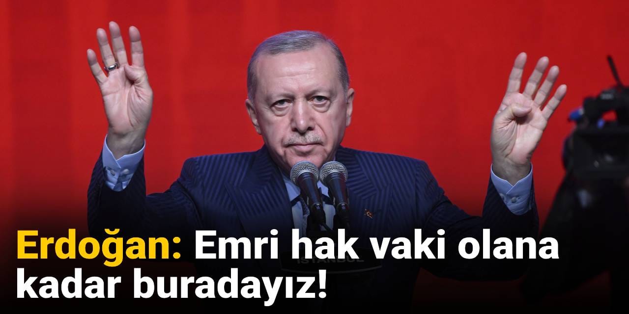 Erdoğan: Emri hak vaki olana kadar buradayız!
