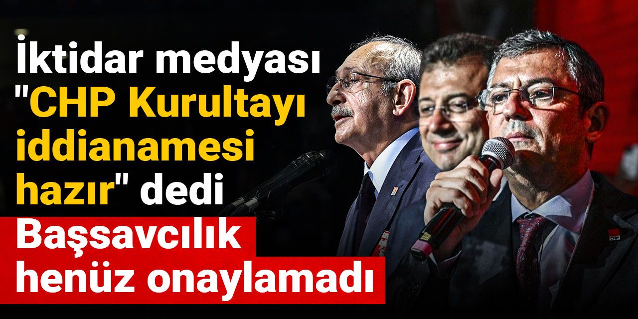 İktidar medyası "CHP Kurultayı iddianamesi hazır" dedi, başsavcılık henüz onaylamadı