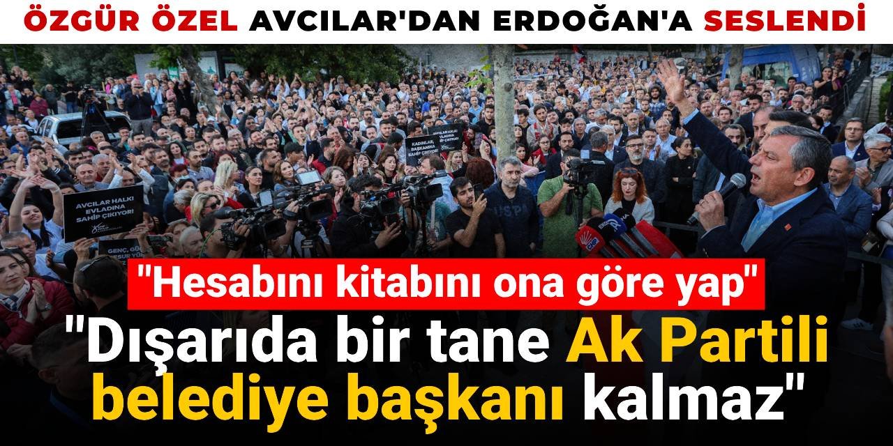 Özgür Özel Avcılar'dan Erdoğan'a seslendi: Dışarıda bir tane AKP'li belediye başkanı kalmaz