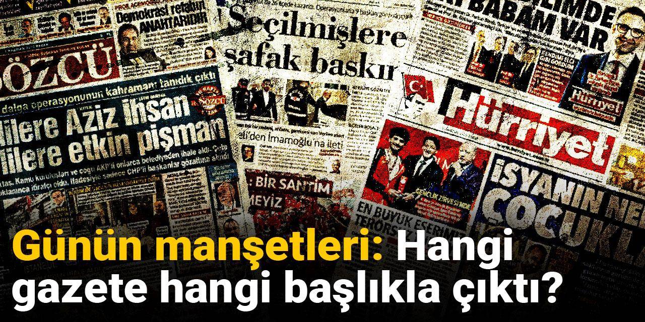 Günün manşetleri: Hangi gazete hangi başlıkla çıktı?