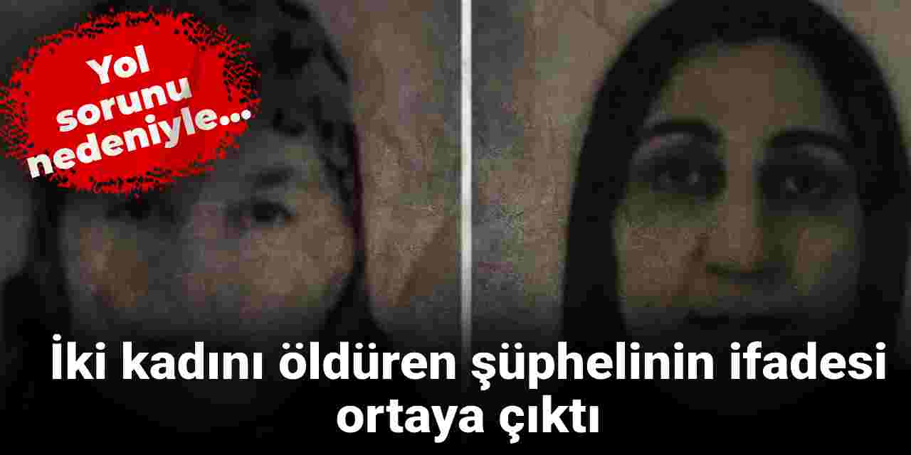 İki kadını öldüren şüphelinin ifadesi ortaya çıktı: Yol sorunu nedeniyle...