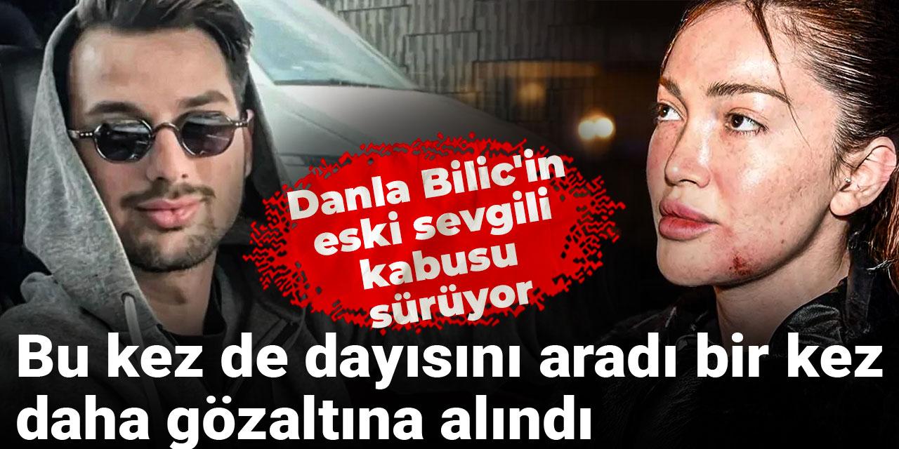 Danla Bilic'in eski sevgili kâbusu sürüyor: Bu kez de dayısını aradı bir kez daha gözaltına alındı