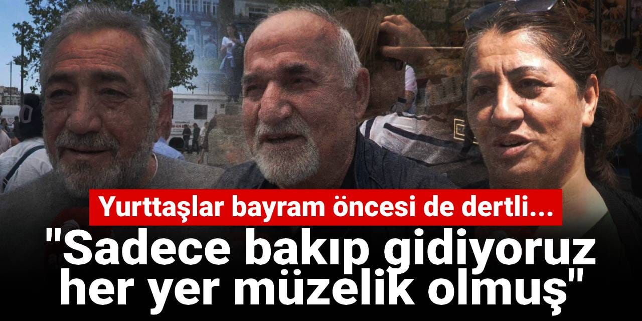Yurttaşlar bayram öncesi de dertli: Sadece bakıp gidiyoruz her yer müzelik olmuş