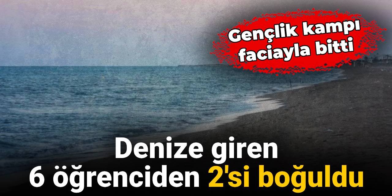Gençlik kampı faciayla bitti: Denize giren 6 öğrenciden 2'si boğuldu
