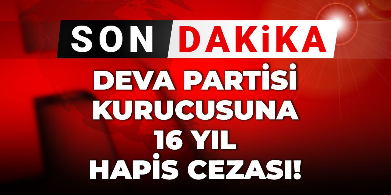 Son dakika! Deva Partisi kurucusuna 16 yıl hapis cezası!