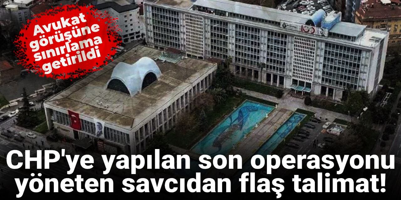 CHP'ye yapılan son operasyonu yöneten savcıdan flaş talimat! Avukat görüşüne kısıtlama